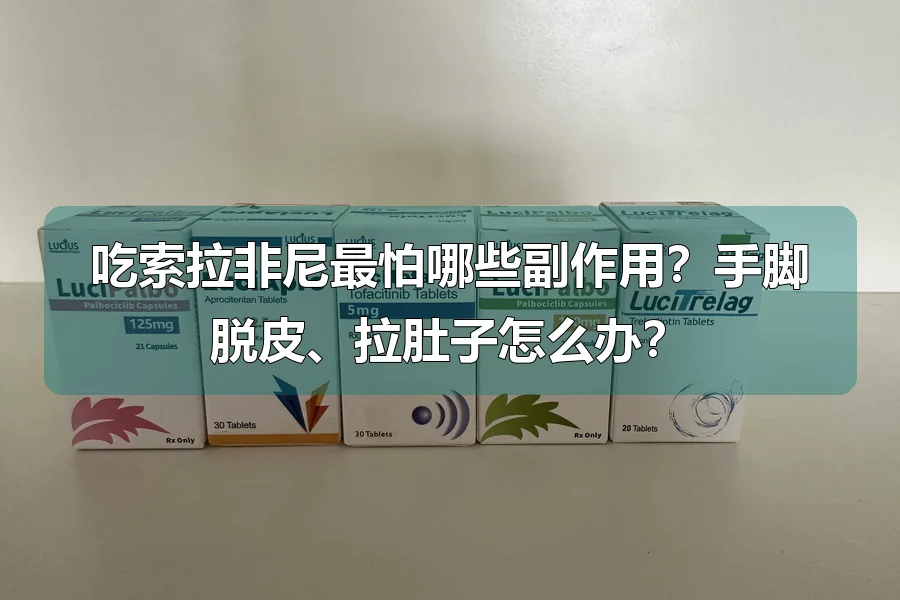 吃索拉非尼最怕哪些副作用？手脚脱皮、拉肚子怎么办？